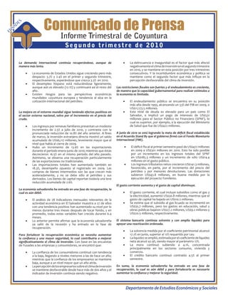 Comunicado de Prensa
            E   S
     S   AD
FU
                                              Informe Trimestral de Coyuntura
                                                 Segundo trimestre de 2010

            La demanda internacional continúa recuperándose, aunque de                       •	     La delincuencia e inseguridad es el factor que más afectó
            manera más lenta.                                                                       negativamente el clima de inversión en el segundo trimestre
                                                                                                    en 2010, y se mantiene en esta posición por tres trimestres
                    •	   La economía de Estados Unidos sigue creciendo pero más                     consecutivos. Y la incertidumbre económica y política se
                         despacio: 3.7% y 2.4% en el primer y segundo trimestre,                    mantiene como el segundo factor que más influye en la
                         respectivamente, esperándose que crezca 3.3% en 2010.                      percepción desfavorable del clima de inversión.
                    •	   El desempleo hispano está reduciéndose ligeramente,
                         aunque aún es elevado (12.1%) y continuará así el resto del    Las restricciones fiscales son fuertes y el endeudamiento es creciente,
                         año.                                                           de manera que la capacidad gubernamental para realizar estímulos a
                    •	   Existen riesgos para las perspectivas económicas               la economía es limitada.
                         mundiales: coyuntura europea y tendencia al alza en la
                         cotización internacional del petróleo.                              •	     El endeudamiento público se encuentra en su posición
                                                                                                    más alta desde 1993, alcanzando un 53% del PIB en 2009, o
                                                                                                    US$11,173.5 millones.
            La mejora en el entorno mundial sigue teniendo efectos positivos en              •	     Este nivel de deuda es elevado para un país como El
            el sector externo nacional, salvo por el incremento en el precio del                    Salvador, e implicó un pago de intereses de US$531
            crudo.                                                                                  millones para el Sector Público no Financiero (SPNF), lo
                                                                                                    cual es superior, por ejemplo, a la ejecución del Ministerio
                    •	   Los ingresos por remesas familiares presentan un modesto                   de Salud que fue de US$422 millones.
                         incremento de 2.5% a julio de 2010, y contrasta con la
                         pronunciada reducción de 10.8% del año anterior. A fines       A junio de 2010 se está logrando la meta de déficit fiscal establecida
                         de marzo, la inversión extranjera directa mostró un saldo      en el Acuerdo Stand By que el gobierno firmó con el Fondo Monetario
                         acumulado de US$6,117 millones, levemente mayor que el         Internacional (FMI).
                         nivel que había al cierre de 2009.
                    •	   Hubo un incremento de 13.6% en las exportaciones                    •	     El déficit fiscal al primer semestre pasó de US$472 millones
                         durante el período enero-junio de 2010; mientras que éstas                 en 2009 a US$301 millones en 2010. Esto ha sido posible
                         decrecieron 16.5% en el mismo período del año pasado.                      por un incremento en los ingresos totales del SPNF
                         Asimismo, se observa una recuperación particularmente                      en US$185.3 millones y un incremento de sólo US$14.4
                         de las exportaciones no tradicionales.                                     millones en el gasto público.
                    •	   Las importaciones totales han aumentado también en                  •	     Los ingresos tributarios netos crecieron US$141.3 millones,
                         18.3%, desempeño opuesto al registrado en 2009. Las                        favorecido, en parte, por el incremento del precio del
                         compras de bienes intermedios son las que crecen más                       petróleo y por menores devoluciones. Las donaciones
                         aceleradamente, y no se debe sólo al petróleo y sus                        subieron US$43.8 millones, en buena medida por la
                         derivados. Los bienes de capital reportan todavía una leve                 ejecución del proyecto Fomilenio.
                         reducción acumulada de 2.6%.
                                                                                        El gasto corriente aumenta y el gasto de capital disminuye.
            La economía salvadoreña ha entrado en una fase de recuperación, la
            cual es aún débil.                                                               •	     El gasto corriente, el cual incluye subsidios como el gas y
                                                                                                    la electricidad, aumentó US$30.8 millones, mientras que el
                    •	   El análisis de 28 indicadores mensuales relevantes de la                   gasto de capital ha bajado en US$10.2 millones.
                         actividad económica en El Salvador muestra a 27 de ellos            •	     Se estima que el subsidio al gas licuado se incrementó en
                         con una tendencia positiva: han aumentado su nivel por lo                  US$35.7 millones, pero los gastos en educación, salud y
                         menos durante tres meses después de tocar fondo, y en                      obras públicas bajaron US$27.2 millones, US$9.2 millones y
                         promedio, todas estas variables han crecido durante 6.4                    US$20.5 millones, respectivamente.
                         meses.
                    •	   Lo anterior permite afirmar que la economía salvadoreña        El sistema bancario continúa solvente y con amplia liquidez para
                         ya salió de la recesión y ha entrado en la fase de             apoyar una reactivación ordenada.
                         recuperación.
                                                                                             •	     La solvencia medida por el coeficiente patrimonial alcanzó
            Para fortalecer la recuperación económica se necesita aumentar                          17.2% en junio, superior al 12% requerido por Ley.
            la confianza y una mayor seguridad, lo cual contribuiría a mejorar               •	     La liquidez se amplió, estimada por el coeficiente de liquidez
            significativamente el clima de inversión. Con base en las encuestas                     neta alcanzó 42.9%, siendo mayor al parámetro 17%.
            de Fusades a las empresas y consumidores, se encontró que:                       •	     La mora continuó subiendo a 4.1%, concentrada
                                                                                                    principalmente en los sectores consumo, vivienda y
                    •	   La confianza de los consumidores continuó con tendencia                    comercio.
                         a la baja, llegando a niveles menores a las de hace un año;         •	     El crédito bancario continuó contraído 4.5% al primer
                         mientras que la confianza de los empresarios se mantiene                   semestre.
                         baja, aunque a un nivel mayor que un año atrás.
                    •	   La percepción de los empresarios sobre el clima de inversión   En suma, la economía salvadoreña ha entrado en una fase de
                         se mantiene desfavorable desde hace más de dos años y el       recuperación, la cual es aún débil y para fortalecerla es necesario
                         indicador de inversión continúa siendo negativo.               aumentar la confianza y mejorar la seguridad.



                                                                                                  Departamento de Estudios Económicos y Sociales
 