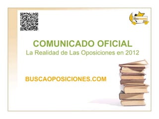 COMUNICADO OFICIAL
La Realidad de Las Oposiciones en 2012



BUSCAOPOSICIONES.COM
 
