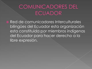    Red de comunicadores Interculturales
    bilingües del Ecuador esta organización
    esta constituida por miembros indígenas
    del Ecuador para hacer derecho a la
    libre expresión.
 