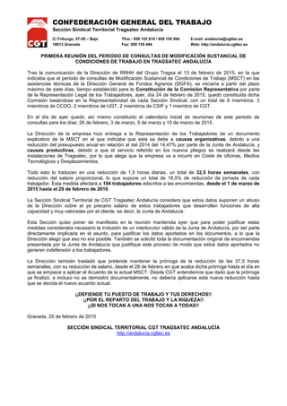 CONFEDERACIÓN GENERAL DEL TRABAJO
Sección Sindical Territorial Tragsatec Andalucía
C/ Friburgo, 57-59 – Bajo Tfno.: 958 155 819 / 958 155 494 E-mail: andalucia@cgttec.es
18013 Granada Fax: 958 155 494 Web: http://andalucia.cgttec.es
PRIMERA REUNIÓN DEL PERIODO DE CONSULTAS DE MODIFICACIÓN SUSTANCIAL DE
CONDICIONES DE TRABAJO EN TRAGSATEC ANDALUCÍA
Tras la comunicación de la Dirección de RRHH del Grupo Tragsa el 13 de febrero de 2015, en la que
indicaba que el periodo de consultas de Modificación Sustancial de Condiciones de Trabajo (MSCT) en las
asistencias técnicas de la Dirección General de Fondos Agrarios (DGFA), se iniciaría a partir del plazo
máximo de siete días, tiempo establecido para la Constitución de la Comisión Representativa por parte
de la Representación Legal de los Trabajadores, ayer, día 24 de febrero de 2015, quedó constituida dicha
Comisión basándose en la Representatividad de cada Sección Sindical, con un total de 8 miembros: 3
miembros de CCOO, 2 miembros de UGT, 2 miembros de CSIF y 1 miembro de CGT.
En el día de ayer quedó, así mismo constituido el calendario inicial de reuniones de este periodo de
consultas para los días: 26 de febrero, 3 de marzo, 5 de marzo y 10 de marzo de 2015.
La Dirección de la empresa hizo entrega a la Representación de los Trabajadores de un documento
explicativo de la MSCT en el que indicaba que esta se debe a causas organizativas, debido a una
reducción del presupuesto anual en relación al del 2014 del 14,47% por parte de la Junta de Andalucía, y
causas productivas, debido a que el servicio referido en los nuevos pliegos se realizará desde las
instalaciones de Tragsatec, por lo que alega que la empresa va a incurrir en Coste de oficinas, Medios
Tecnológicos y Desplazamientos.
Todo esto lo traducen en una reducción de 1,5 horas diarias, un total de 32,5 horas semanales, con
reducción del salario proporcional, lo que supone un total de 18,5% de reducción de jornada de cada
trabajador. Esta medida afectará a 184 trabajadores adscritos a las encomiendas, desde el 1 de marzo de
2015 hasta el 29 de febrero de 2016.
La Sección Sindical Territorial de CGT Tragsatec Andalucía considera que estos datos suponen un abuso
de la Dirección sobre el ya precario salario de estos trabajadores que desarrollan funciones de alta
capacidad y muy valoradas por el cliente, es decir, la Junta de Andalucía.
Esta Sección quiso poner de manifiesto en la reunión mantenida ayer que para poder justificar estas
medidas consideraba necesario la inclusión de un interlocutor válido de la Junta de Andalucía, por ser parte
directamente implicada en el asunto, para justificar los datos aportados en los documentos, a lo que la
Dirección alegó que eso no era posible. También se solicitó toda la documentación original de encomiendas
presentada por la Junta de Andalucía que justifique este proceso de modo que estos datos aportados no
generen indefensión a los trabajadores.
La Dirección también trasladó que pretende mantener la prórroga de la reducción de las 37,5 horas
semanales, con su reducción de salario, desde el 28 de febrero en que acaba dicha prórroga hasta el día en
que se empiece a aplicar el Acuerdo de la actual MSCT. Desde CGT entendemos que dado que la prórroga
ya finalizó, e incluso no se demostró documentalmente, no debería aplicarse esta nueva reducción hasta
que se decida el nuevo acuerdo actual.
¡¡DEFIENDE TU PUESTO DE TRABAJO Y TUS DERECHOS!!
¡¡POR EL REPARTO DEL TRABAJO Y LA RIQUEZA!!
¡¡SI NOS TOCAN A UNA NOS TOCAN A TODAS!!
Granada, 25 de febrero de 2015
SECCIÓN SINDICAL TERRITORIAL CGT TRAGSATEC ANDALUCÍA
http://andalucia.cgttec.es
 
