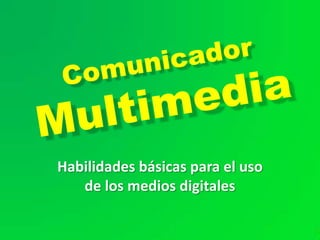 Comunicador Multimedia Habilidades básicas para el uso de los medios digitales 