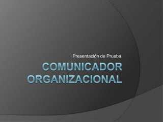 Comunicador organizacional Presentación de Prueba. 