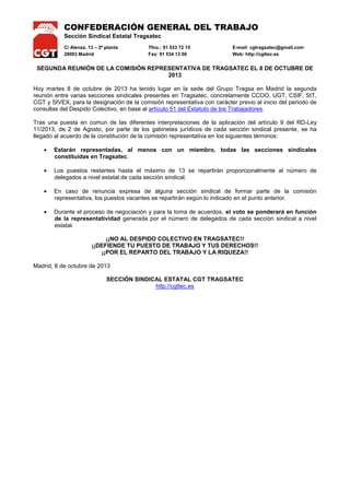 CONFEDERACIÓN GENERAL DEL TRABAJO
Sección Sindical Estatal Tragsatec
C/ Alenza, 13 – 2ª planta
28003 Madrid

Tfno.: 91 533 72 15
Fax: 91 534 13 00

E-mail: cgtragsatec@gmail.com
Web: http://cgttec.es

SEGUNDA REUNIÓN DE LA COMISIÓN REPRESENTATIVA DE TRAGSATEC
Hoy martes 8 de octubre de 2013 ha tenido lugar en la sede del Grupo Tragsa en Madrid la segunda
reunión entre varias secciones sindicales presentes en Tragsatec, concretamente CCOO, UGT, CSIF, StT,
CGT y SIVEX, para la designación de la comisión representativa con carácter previo al inicio del periodo de
consultas del Despido Colectivo, en base al artículo 51 del Estatuto de los Trabajadores.
Tras una puesta en común de las diferentes interpretaciones de la aplicación del artículo 9 del RD-Ley
11/2013, de 2 de Agosto, por parte de los gabinetes jurídicos de cada sección sindical presente, se ha
llegado al acuerdo de la constitución de la comisión representativa en los siguientes términos:


Estarán representadas, al menos con un miembro, todas las secciones sindicales
constituidas en Tragsatec.



Los puestos restantes hasta el máximo de 13 se repartirán proporcionalmente al número de
delegados a nivel estatal de cada sección sindical.



En caso de renuncia expresa de alguna sección sindical de formar parte de la comisión
representativa, los puestos vacantes se repartirán según lo indicado en el punto anterior.



Durante el proceso de negociación y para la toma de acuerdos, el voto se ponderará en función
de la representatividad generada por el número de delegados de cada sección sindical a nivel
estatal.
¡¡NO AL DESPIDO COLECTIVO EN TRAGSATEC!!
¡¡DEFIENDE TU PUESTO DE TRABAJO Y TUS DERECHOS!!
¡¡POR EL REPARTO DEL TRABAJO Y LA RIQUEZA!!

Madrid, 8 de octubre de 2013
SECCIÓN SINDICAL ESTATAL CGT TRAGSATEC
http://cgttec.es

 