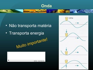 Onda
• Não transporta matéria
• Transporta energia
Muito importante!
 