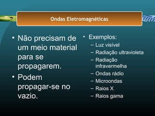 • Não precisam de
um meio material
para se
propagarem.
• Podem
propagar-se no
vazio.
• Exemplos:
– Luz visível
– Radiação ultravioleta
– Radiação
infravermelha
– Ondas rádio
– Microondas
– Raios X
– Raios gama
Ondas Eletromagnéticas
 