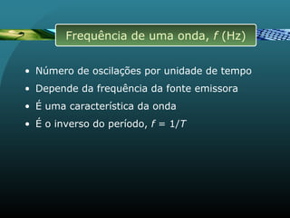 • Número de oscilações por unidade de tempo
• Depende da frequência da fonte emissora
• É uma característica da onda
• É o inverso do período, f = 1/T
Frequência de uma onda, f (Hz)
 