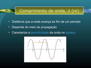• Distância que a onda avança ao fim de um período
• Depende do meio de propagação
• Caracteriza a periodicidade da onda no espaço
Comprimento de onda, λ (m)
 
