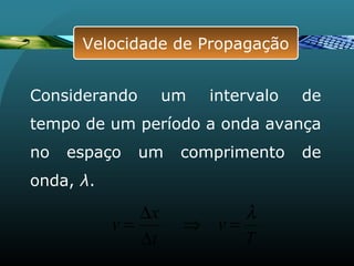 T
v
t
x
v
λ
=⇒
∆
∆
=
Considerando um intervalo de
tempo de um período a onda avança
no espaço um comprimento de
onda, λ.
Velocidade de PropagaçãoVelocidade de Propagação
 