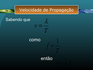 como
T
f
1
=
fv λ=
então
Sabendo que
T
v
λ
=
Velocidade de Propagação
 