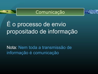 É o processo de envio
propositado de informação
Nota: Nem toda a transmissão de
informação é comunicação
Comunicação
 