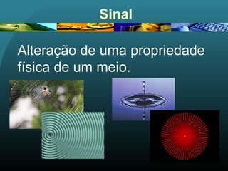 Sinal
Alteração de uma propriedade
física de um meio.
 
