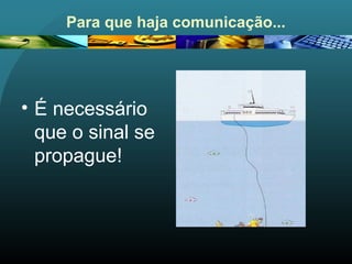 Para que haja comunicação...
• É necessário
que o sinal se
propague!
 