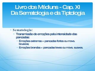 Sematologia: Transmissão de emoções pela intensidade das pancadas: Emoções extremas = pancadas fortes ou movs. bruscos; Emoções brandas = pancadas leves ou movs. suaves. Livro dos Médiuns - Cap. XI Da Sematologia e da Tiptologia 