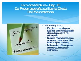 Livro dos Médiuns - Cap. XII Da Pneumatografia ou Escrita Direta Da Pneumatofonia Pneumatografia: Escrita produzida pelo Espírito, sem necessidade do médium, como na psicografia; Quando não há nada com o que escrever, o espírito fabrica a própria tinta; Muito mais prático que as anteriores, mas pode melhorar... 