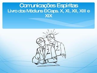 Comunicações Espíritas Livro dos Médiuns – Caps. X, XI, XII, XIII e XIX 