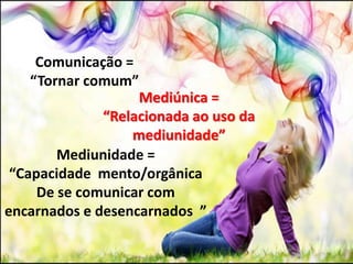 Comunicação = 
“Tornar comum” 
Mediúnica = 
“Relacionada ao uso da 
mediunidade” 
Mediunidade = 
“Capacidade mento/orgânica 
De se comunicar com 
encarnados e desencarnados ” 
 
