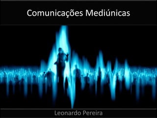 Comunicações Mediúnicas 
Leonardo Pereira 
 
