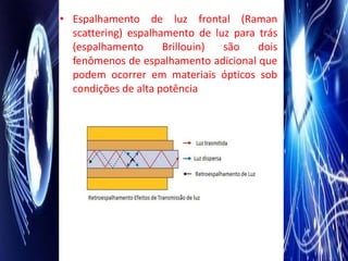 • Espalhamento de luz frontal (Raman
  scattering) espalhamento de luz para trás
  (espalhamento      Brillouin) são    dois
  fenômenos de espalhamento adicional que
  podem ocorrer em materiais ópticos sob
  condições de alta potência
 