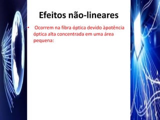 Efeitos não-lineares
•   Ocorrem na fibra óptica devido àpotência
    óptica alta concentrada em uma área
    pequena:
 