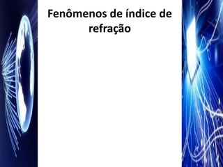 Fenômenos de índice de
      refração
 
