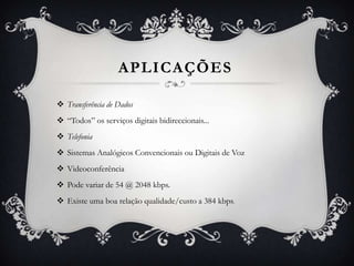APLICAÇÕES

 Transferência de Dados
 “Todos” os serviços digitais bidireccionais...
 Telefonia
 Sistemas Analógicos Convencionais ou Digitais de Voz
 Videoconferência
 Pode variar de 54 @ 2048 kbps.
 Existe uma boa relação qualidade/custo a 384 kbps.
 