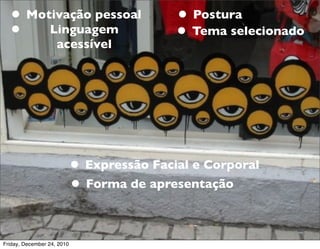 • Motivação pessoal                       • Postura
  • Linguagem                               • Tema selecionado
                    acessível




                            • Expressão Facial e Corporal
                            • Forma de apresentação

Friday, December 24, 2010
 