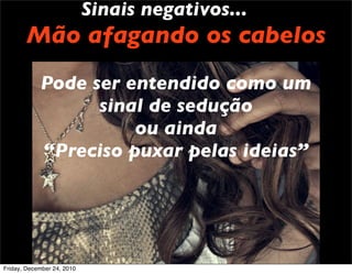 Sinais negativos...
       Mão afagando os cabelos
            Pode ser entendido como um
                  sinal de sedução
                      ou ainda
            “Preciso puxar pelas ideias”




Friday, December 24, 2010
 