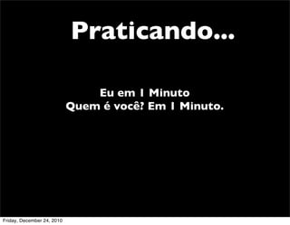 Praticando...

                                Eu em 1 Minuto
                            Quem é você? Em 1 Minuto.




Friday, December 24, 2010
 