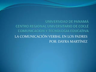 UNIVERSIDAD DE PANAMÁCENTRO REGIONAL UNIVERSITARIO DE COCLÉCOMUNICACIÓN Y TECNOLOGÍA EDUCATIVA LA COMUNICACIÓN VERBAL EN LOS PADRES POR: DAYRA MARTÍNEZ 