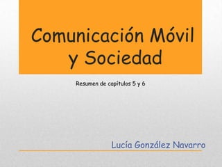 Comunicación Móvil
   y Sociedad
    Resumen de capítulos 5 y 6




                 Lucía González Navarro
 