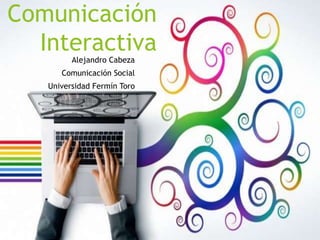 Comunicación 
Interactiva 
Alejandro Cabeza 
Comunicación Social 
Universidad Fermín Toro 
 