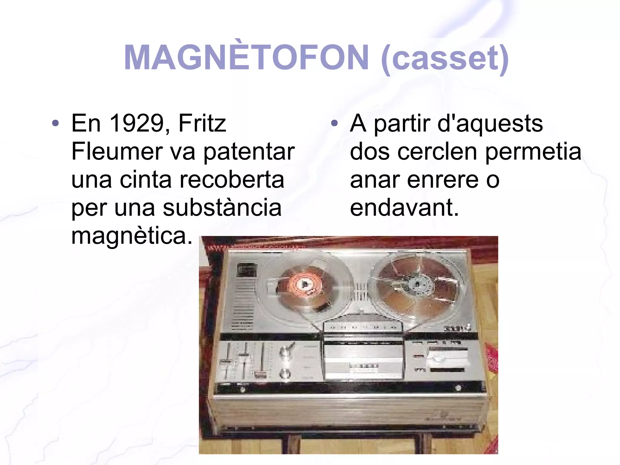 MAGNÈTOFON (casset)
● En 1929, Fritz
Fleumer va patentar
una cinta recoberta
per una substància
magnètica.
● A partir d'aquests
dos cerclen permetia
anar enrere o
endavant.
 