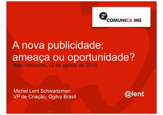 A nova publicidade:
ameaça ou oportunidade?
Belo Horizonte, 12 de agosto de 2010




Michel Lent Schwartzman
VP de Criação, Ogilvy Brasil           @lent
 