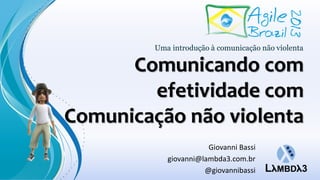 Comunicando com
efetividade com
Comunicação não violenta
Uma introdução à comunicação não violenta
Giovanni Bassi
giovanni@lambda3.com.br
@giovannibassi
 