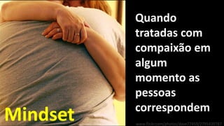 Quando
tratadas com
compaixão em
algum
momento as
pessoas
correspondem
www.flickr.com/photos/dave77459/2795439787
Mindset
 