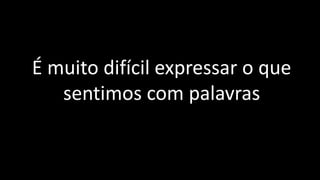 É muito difícil expressar o que
sentimos com palavras
 