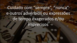 Cuidado com “sempre”, “nunca”
e outros advérbios ou expressões
de tempo exagerados e/ou
imprecisos
 