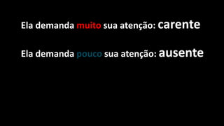 Ela demanda muito sua atenção: carente
Ela demanda pouco sua atenção: ausente
 