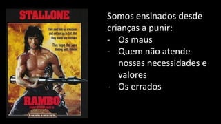 Somos ensinados desde
crianças a punir:
- Os maus
- Quem não atende
nossas necessidades e
valores
- Os errados
 