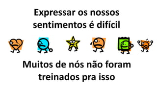 Expressar os nossos
sentimentos é difícil
Muitos de nós não foram
treinados pra isso
 