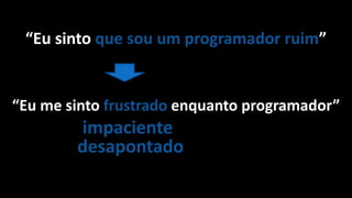 “Eu sinto que sou um programador ruim”
“Eu me sinto frustrado enquanto programador”
impaciente
desapontado
 