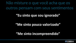 “Eu sinto que sou ignorado”
“Me sinto pouco valorizado”
“Me sinto incompreendido”
Não misture o que você acha que os
outros pensam com seus sentimentos
 