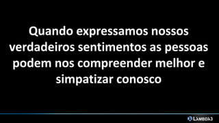 Quando expressamos nossos
verdadeiros sentimentos as pessoas
podem nos compreender melhor e
simpatizar conosco
 