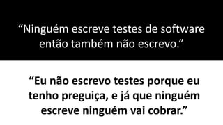 “Ninguém escreve testes de software
então também não escrevo.”
“Eu não escrevo testes porque eu
tenho preguiça, e já que ninguém
escreve ninguém vai cobrar.”
 