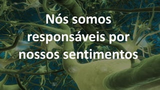 Nós somos
responsáveis por
nossos sentimentos
 