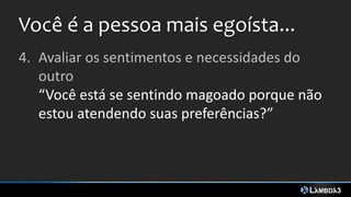 Você é a pessoa mais egoísta...
4. Avaliar os sentimentos e necessidades do
outro
“Você está se sentindo magoado porque não
estou atendendo suas preferências?”
 