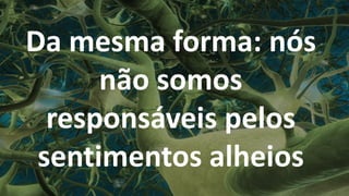 Da mesma forma: nós
não somos
responsáveis pelos
sentimentos alheios
 