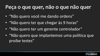 Peça o que quer, não o que não quer
• “Não quero você me dando ordens”
• “Não quero ter que chegar às 9 horas”
• “Não quero ter um gerente controlador”
• “Não quero que implantemos uma política que
proíbe testes”
 