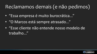 Reclamamos demais (e não pedimos)
• “Essa empresa é muito burocrática...”
• “O Marcos está sempre atrasado...”
• “Esse cliente não entende nosso modelo de
trabalho...”
 