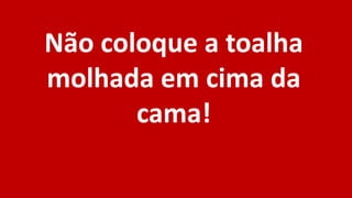 Não coloque a toalha
molhada em cima da
cama!
 
